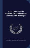 Wake County, North Carolina. Its Resources, Its Products, and Its People edito da CHIZINE PUBN