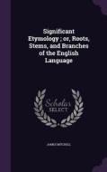 Significant Etymology; Or, Roots, Stems, And Branches Of The English Language di Professor of Politics James Mitchell edito da Palala Press