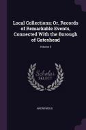 Local Collections; Or, Records of Remarkable Events, Connected with the Borough of Gateshead; Volume 5 di Anonymous edito da CHIZINE PUBN