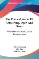 The Poetical Works Of Armstrong, Dyer, And Green: With Memoirs And Critical Dissertations di John Armstrong, John Dyer, Matthew Green edito da Kessinger Publishing, Llc