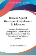 Reasons Against Government Interference In Education di An Observer In France edito da Kessinger Publishing Co