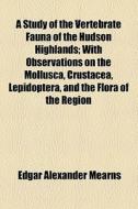 A Study Of The Vertebrate Fauna Of The Hudson Highlands; With Observations On The Mollusca, Crustacea, Lepidoptera, And The Flora Of The Region di Edgar Alexander Mearns edito da General Books Llc