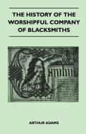 The History Of The Worshipful Company Of Blacksmiths From Early Times Until The Year 1785 - Being Selected Reproductions di Arthur Adams edito da Nash Press