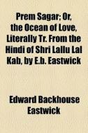 Prem SÃ¯Â¿Â½gar; Or, The Ocean Of Love, Literally Tr. From The HindÃ¯Â¿Â½ Of ShrÃ¯Â¿Â½ LallÃ¯Â¿Â½ Lal Kab, By E.b. Eastwick di Edward Backhouse Eastwick edito da General Books Llc