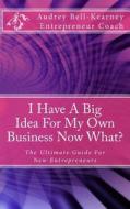 I Have a Big Idea for My Own Business Now What?: The Ultimate Guide for New Entrepreneurs di Audrey Bell-Kearney edito da Createspace