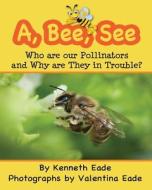 A, Bee, See: Who Are Our Pollinators and Why Are They in Trouble? di Kenneth Eade, Valentina Eade edito da Createspace