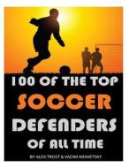 100 of the Top Soccer Defenders of All Time di Alex Trost, Vadim Kravetsky edito da Createspace
