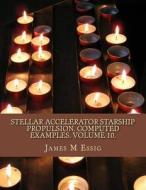Stellar Accelerator Starship Propulsion. Computed Examples. Volume 10. di James M. Essig edito da Createspace