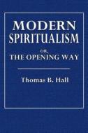 Modern Spiritualism: Or, the Opening Way di Thomas B. Hall edito da Createspace