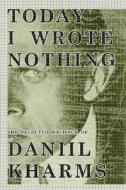 Today I Wrote Nothing: The Selected Writing of Daniil Kharms di Daniel Kharms edito da OVERLOOK PR
