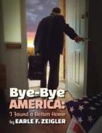 Bye-Bye America: I've Found a Better Home di Earle F. Zeigler edito da Fideli Publishing