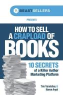 How to Sell a Crapload of Books:: 10 Secrets of a Killer Author Marketing Platform di Tim Vandehey edito da MASCOT BOOKS
