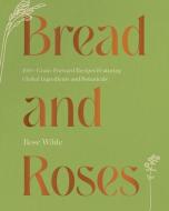 Bread and Roses: 100+ Grain Forward Recipes Featuring Global Ingredients and Botanicals di Rose Wilde edito da COUNTRYMAN PR