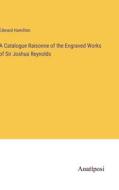A Catalogue Raisonne of the Engraved Works of Sir Joshua Reynolds di Edward Hamilton edito da Anatiposi Verlag