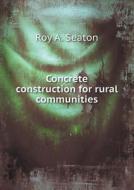 Concrete Construction For Rural Communities di Roy A Seaton edito da Book On Demand Ltd.