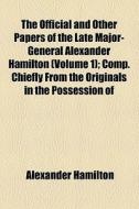 The Official And Other Papers Of The Late Major-general Alexander Hamilton (volume 1); Comp. Chiefly From The Originals In The Possession Of di Alexander Hamilton edito da General Books Llc
