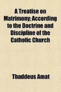 A Treatise On Matrimony; According To The Doctrine And Discipline Of The Catholic Church di Thaddeus Amat edito da General Books Llc