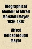 Biographical Memoir Of Alfred Marshall Mayer, 1836-1897 di Alfred Goldsborough Mayor edito da General Books Llc