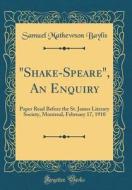 Shake-Speare, an Enquiry: Paper Read Before the St. James Literary Society, Montreal, February 17, 1910 (Classic Reprint) di Samuel Mathewson Baylis edito da Forgotten Books