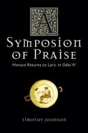 A Symposion of Praise: Horace Returns to Lyric in Odes IV di Timothy Johnson edito da UNIV OF WISCONSIN PR