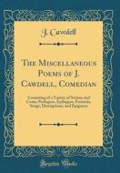 The Miscellaneous Poems of J. Cawdell, Comedian: Consisting of a Variety of Serious and Comic Prologues, Epilogues, Pastorals, Songs, Descriptions, an di J. Cawdell edito da Forgotten Books