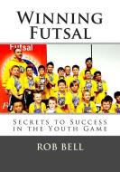 Winning Futsal: Secrets to Success in the Youth Game di Rob Bell edito da Robert Bell