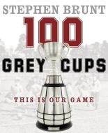 100 Grey Cups: This Is Our Game di Stephen Brunt, Canadian Football League edito da MCCLELLAND & STEWART