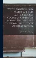 Waves and Ripples in Water, air, and Aether, Being a Course of Christmas Lectures Delivered at the Royal Institution of Great Britain di John Ambrose Fleming edito da LEGARE STREET PR
