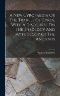 A New Cyropaedia Or The Travels Of Cyrus, With A Discourse On The Theology And Mythology Of The Ancients di Andrew Ramsay edito da LEGARE STREET PR