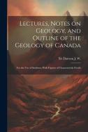 Lectures, Notes on Geology, and Outline of the Geology of Canada: For the use of Students: With Figures of Characteristic Fossils di J. W. Dawson edito da LEGARE STREET PR