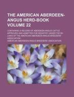 The American Aberdeen-Angus Herd-Book Volume 22; Containing a Record of Aberdeen-Angus Cattle Approved and Admitted for Registry Under the By-Laws of di American Association edito da Rarebooksclub.com