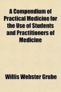 A Compendium Of Practical Medicine For T di Willis Webster Grube edito da General Books