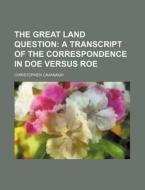 The Great Land Question; A Transcript of the Correspondence in Doe Versus Roe di Christopher Cavanagh edito da Rarebooksclub.com