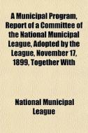 A Municipal Program, Report Of A Committ di National Municipal League edito da General Books