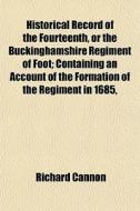 Historical Record Of The Fourteenth, Or The Buckinghamshire Regiment Of Foot; Containing An Account Of The Formation Of The Regiment In 1685, di Richard Cannon edito da General Books Llc