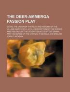 The Ober-Ammerga Passion Play; Giving the Origin of the Play, and History of the Village and People, a Full Description of the Scenes and Tableaux of di John P. Jackson edito da Rarebooksclub.com