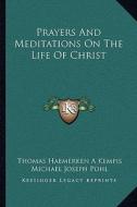 Prayers and Meditations on the Life of Christ di Thomas Haemerken a. Kempis, Michael Joseph Pohl edito da Kessinger Publishing