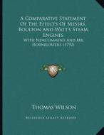 A Comparative Statement of the Effects of Messrs. Boulton and Watt's Steam Engines: With Newcommen's and Mr. Hornblower's (1792) di Thomas Wilson edito da Kessinger Publishing