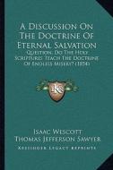 A   Discussion on the Doctrine of Eternal Salvation a Discussion on the Doctrine of Eternal Salvation: Question, Do the Holy Scriptures Teach the Doct di Isaac Wescott, Thomas Jefferson Sawyer edito da Kessinger Publishing