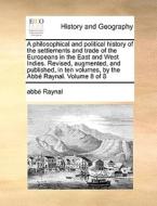 A Philosophical And Political History Of The Settlements And Trade Of The Europeans In The East And West Indies. Revised, Augmented, And Published, In di Raynal edito da Gale Ecco, Print Editions