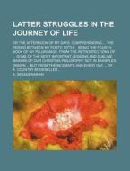 Latter Struggles in the Journey of Life; Or the Afternoon of My Days. Comprehending the Period Between My Forty- Fifth Being the Fourth Book of My Pll di A. Sexagenarian edito da Rarebooksclub.com