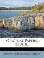 Original Papers, Issue 8... di Wisconsin History Commission edito da Nabu Press