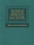 Rechnungsbuch Der Froben & Episcopius, Buchdrucker Und Buchhandler Zu Basel, 1557-1564, Herausg. Durch R. Wackernagel di Hieronymus Frobenius edito da Nabu Press