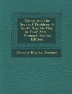 Fanny and the Servant Problem: A Quite Possible Play in Four Acts - Primary Source Edition di Jerome Klapka Jerome edito da Nabu Press