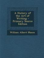 A History of the Art of Writing di William Albert Mason edito da Nabu Press