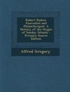 Robert Raikes: Journalist and Philanthropist: A History of the Origin of Sunday Schools di Alfred Gregory edito da Nabu Press