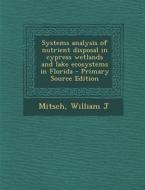Systems Analysis of Nutrient Disposal in Cypress Wetlands and Lake Ecosystems in Florida - Primary Source Edition di William J. Mitsch edito da Nabu Press