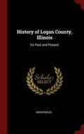 History of Logan County, Illinois: Its Past and Present di Anonymous edito da CHIZINE PUBN