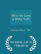 How To Live A Holy Life - Scholar's Choice Edition di Charles Ebert Orr edito da Scholar's Choice