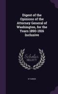 Digest Of The Opinions Of The Attorney General Of Washington, For The Years 1890-1916 Inclusive di W Tanner edito da Palala Press